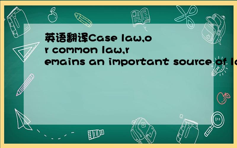 英语翻译Case law,or common law,remains an important source of la