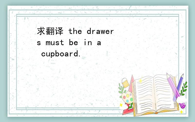 求翻译 the drawers must be in a cupboard.