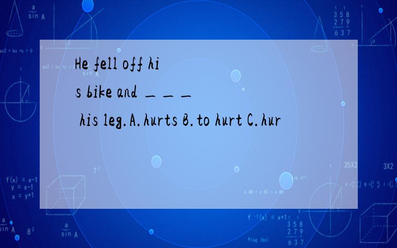 He fell off his bike and ___ his leg.A.hurts B.to hurt C.hur