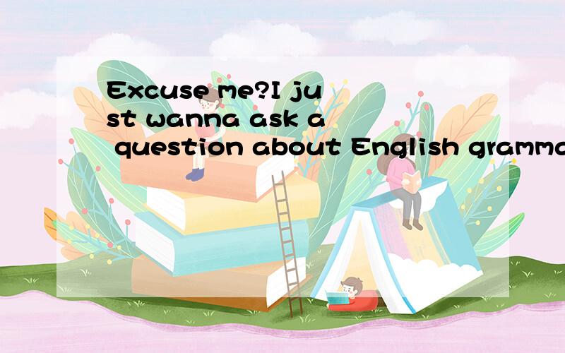 Excuse me?I just wanna ask a question about English grammar.