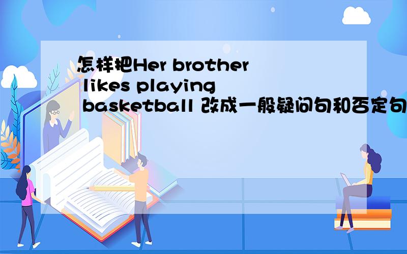 怎样把Her brother likes playing basketball 改成一般疑问句和否定句两个句子