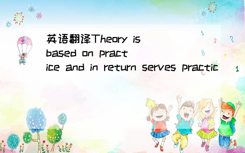 英语翻译Theory is based on practice and in return serves practic
