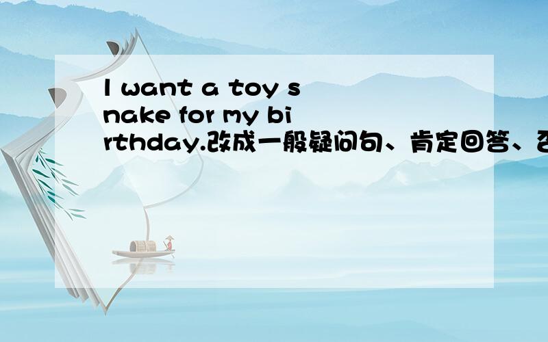 l want a toy snake for my birthday.改成一般疑问句、肯定回答、否定句、（划线提问 a
