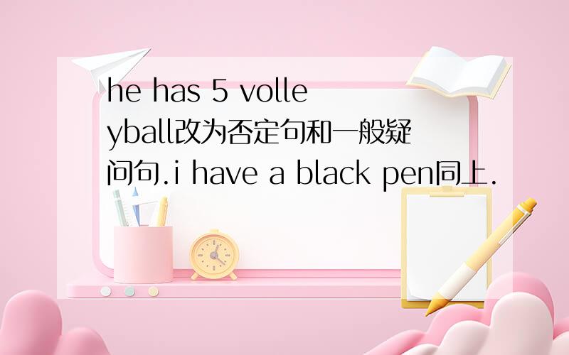 he has 5 volleyball改为否定句和一般疑问句.i have a black pen同上.