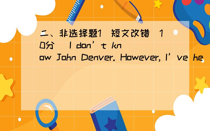 二、非选择题1．短文改错（10分） I don’t know John Denver. However, I’ve he