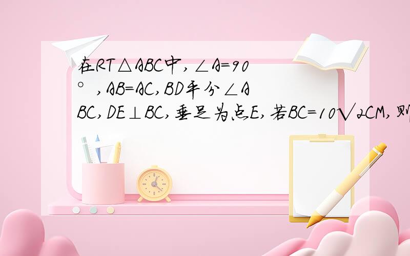 在RT△ABC中,∠A=90°,AB=AC,BD平分∠ABC,DE⊥BC,垂足为点E,若BC=10√2CM,则△DEC的