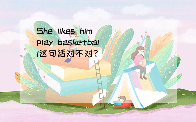 She likes him play basketball这句话对不对?
