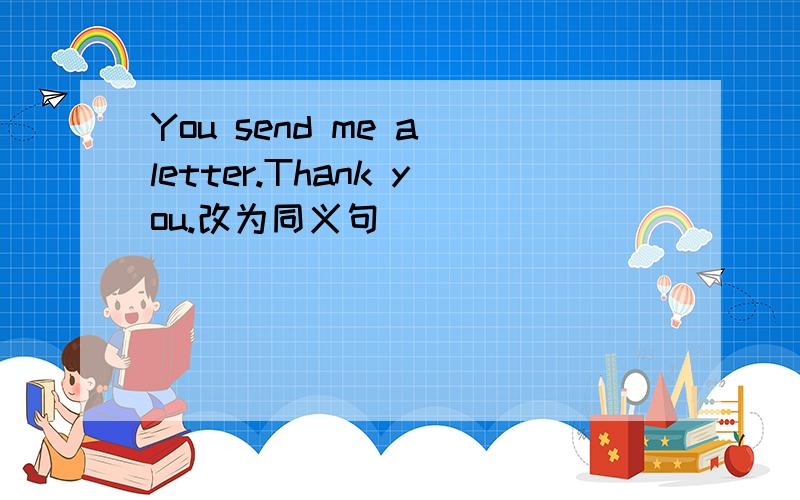 You send me a letter.Thank you.改为同义句