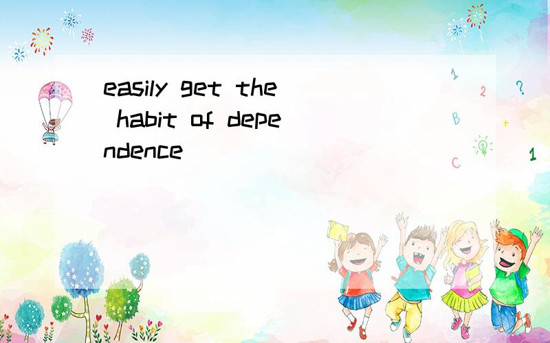 easily get the habit of dependence