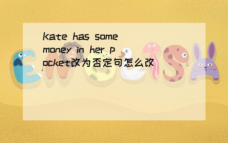 Kate has some money in her pocket改为否定句怎么改