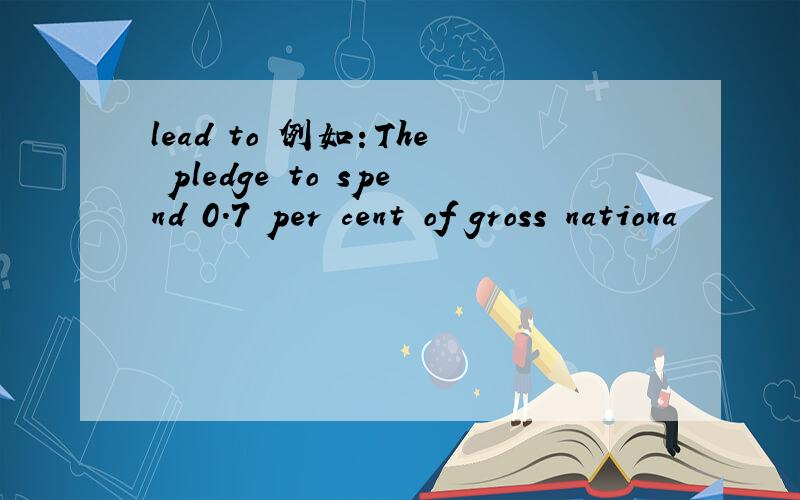 lead to 例如：The pledge to spend 0.7 per cent of gross nationa