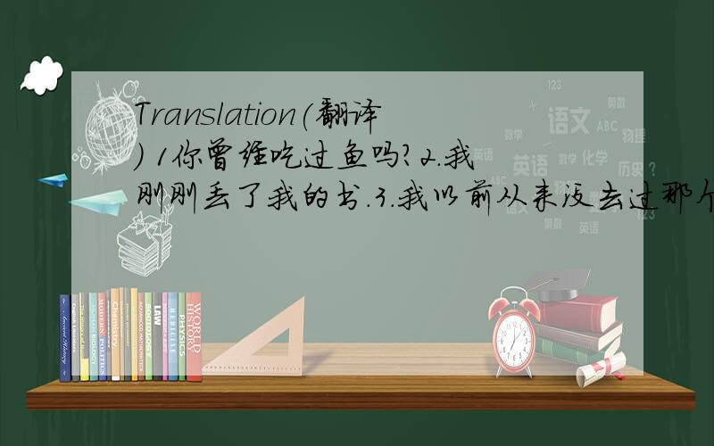 Translation(翻译） 1你曾经吃过鱼吗?2.我刚刚丢了我的书.3.我以前从来没去过那个农场.4.他已经