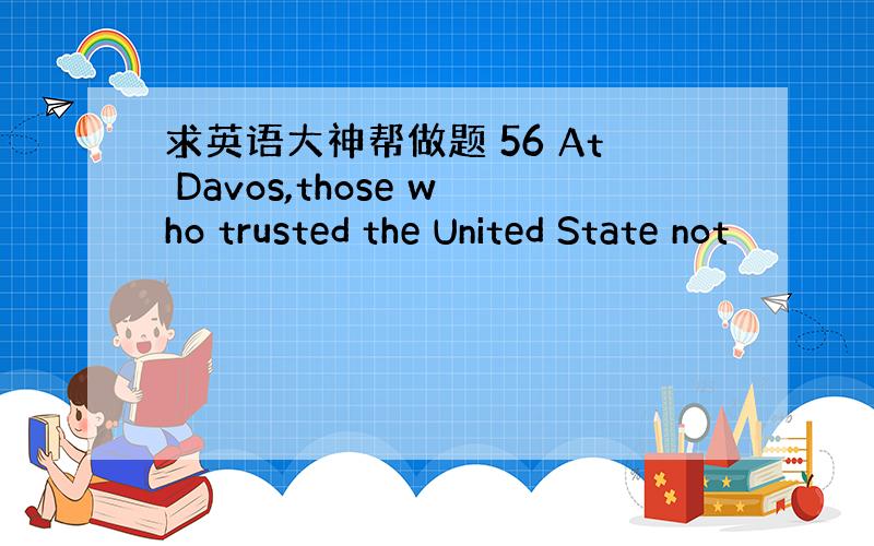 求英语大神帮做题 56 At Davos,those who trusted the United State not