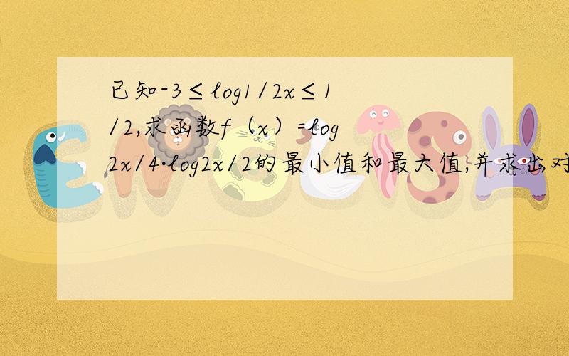 已知-3≤log1/2x≤1/2,求函数f（x）=log2x/4·log2x/2的最小值和最大值,并求出对应的x的值