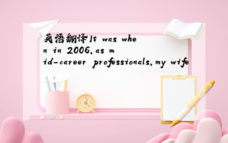 英语翻译It was when in 2006,as mid-career professionals,my wife