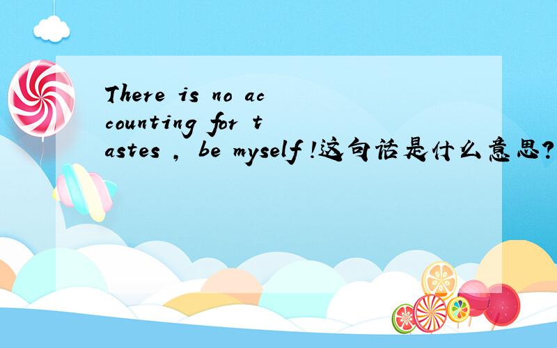 There is no accounting for tastes , be myself !这句话是什么意思?