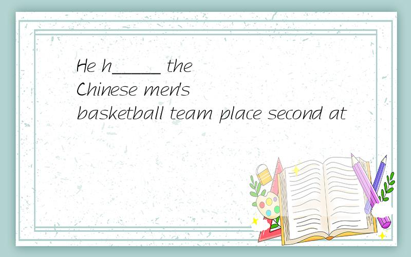 He h_____ the Chinese men's basketball team place second at