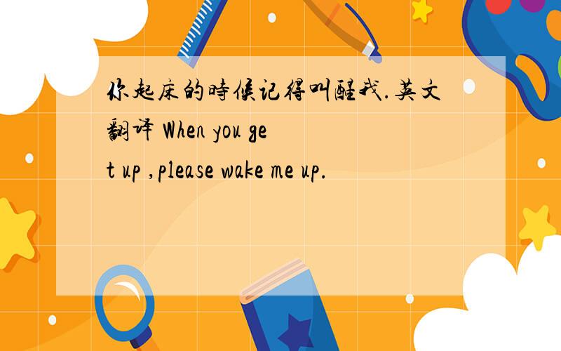 你起床的时候记得叫醒我.英文翻译 When you get up ,please wake me up.
