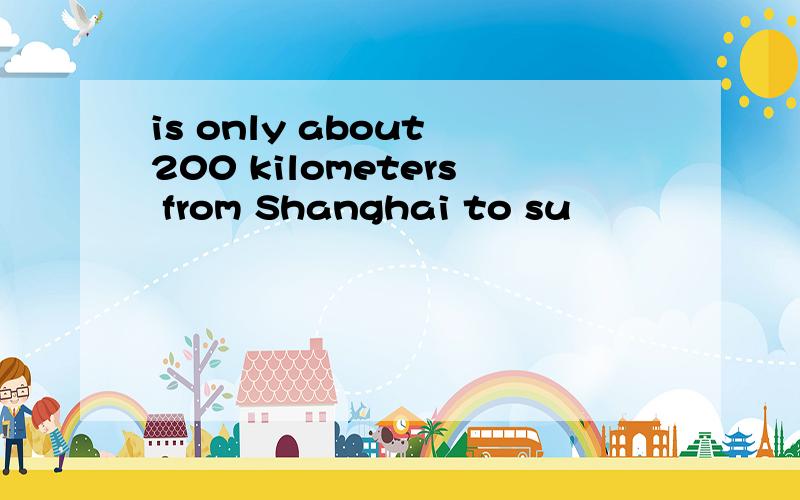 is only about 200 kilometers from Shanghai to su