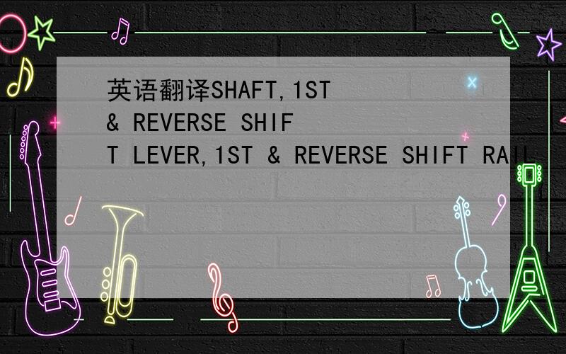 英语翻译SHAFT,1ST & REVERSE SHIFT LEVER,1ST & REVERSE SHIFT RAIL