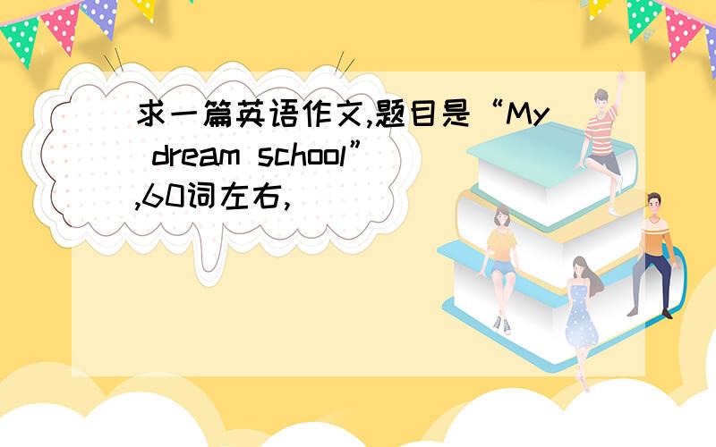 求一篇英语作文,题目是“My dream school”,60词左右,