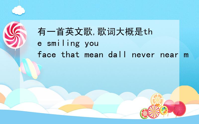 有一首英文歌,歌词大概是the smiling you face that mean dall never near m