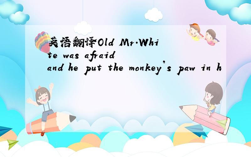 英语翻译Old Mr.White was afraid and he put the monkey’s paw in h