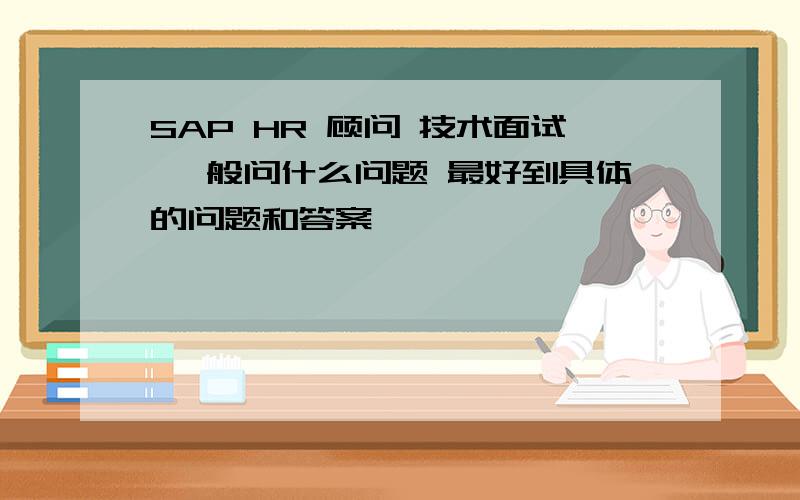 SAP HR 顾问 技术面试 一般问什么问题 最好到具体的问题和答案