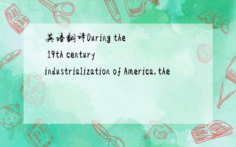 英语翻译During the 19th century industrialization of America,the