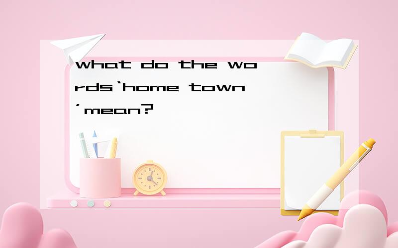what do the words‘home town ’mean?