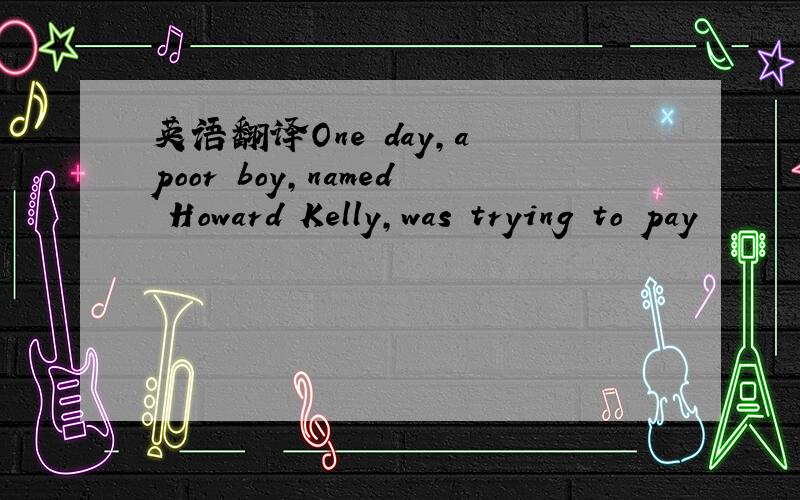 英语翻译One day,a poor boy,named Howard Kelly,was trying to pay