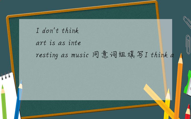 I don't think art is as interesting as music 同意词组填写I think a