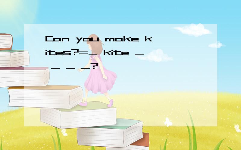 Can you make kites?=_ kite _ _ _ _?
