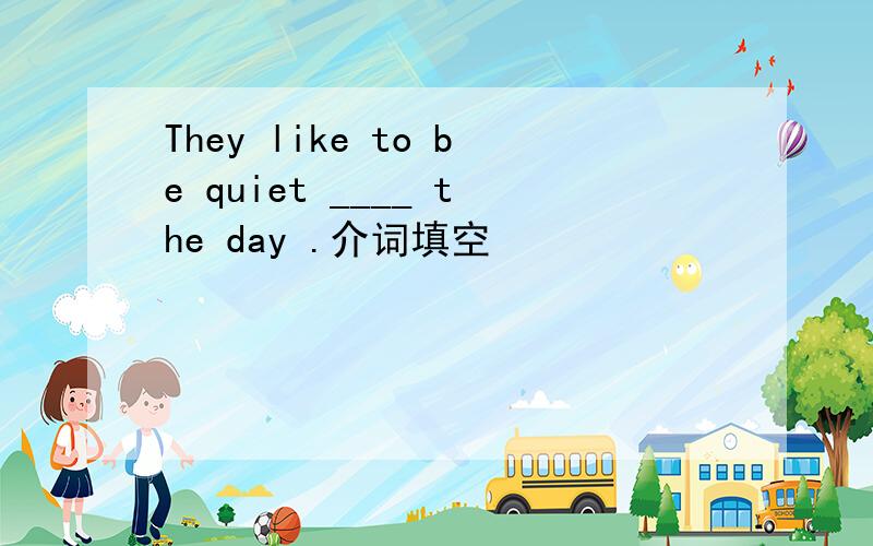 They like to be quiet ____ the day .介词填空