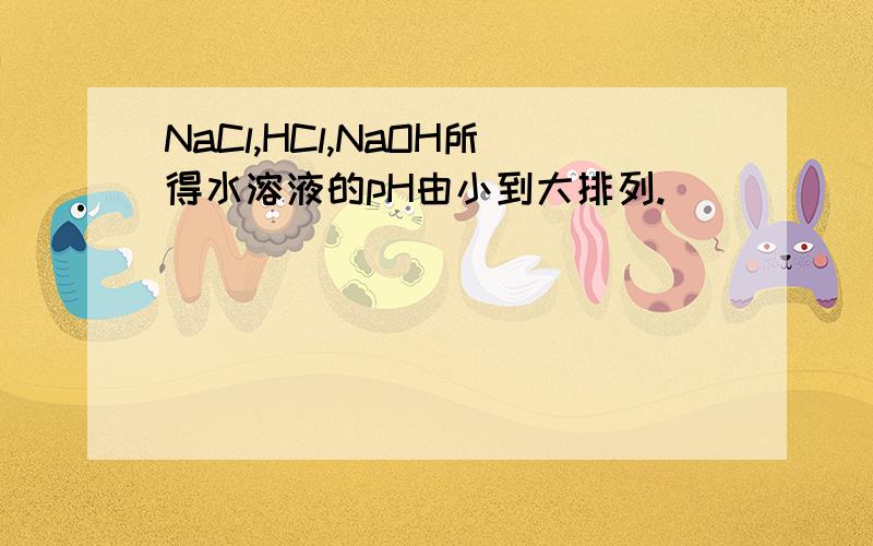 NaCl,HCl,NaOH所得水溶液的pH由小到大排列.
