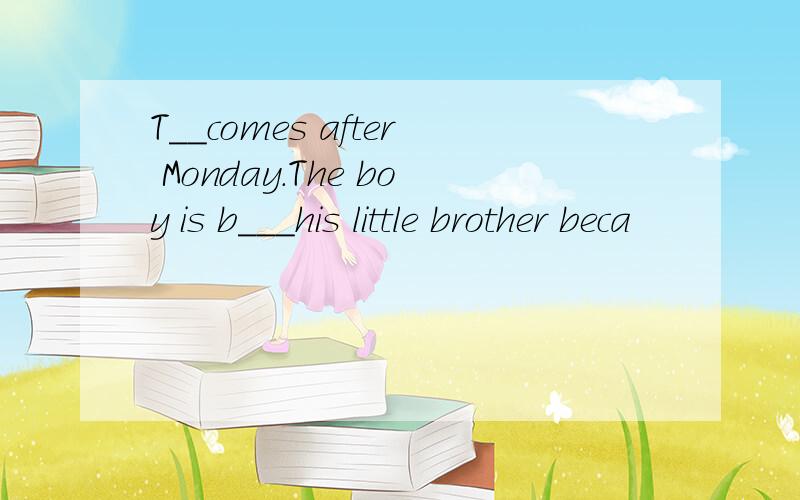 T__comes after Monday.The boy is b___his little brother beca