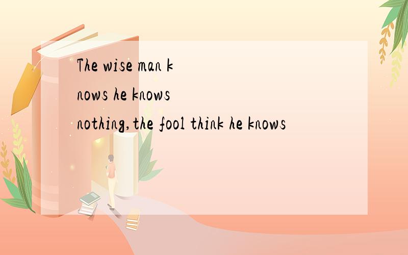 The wise man knows he knows nothing,the fool think he knows
