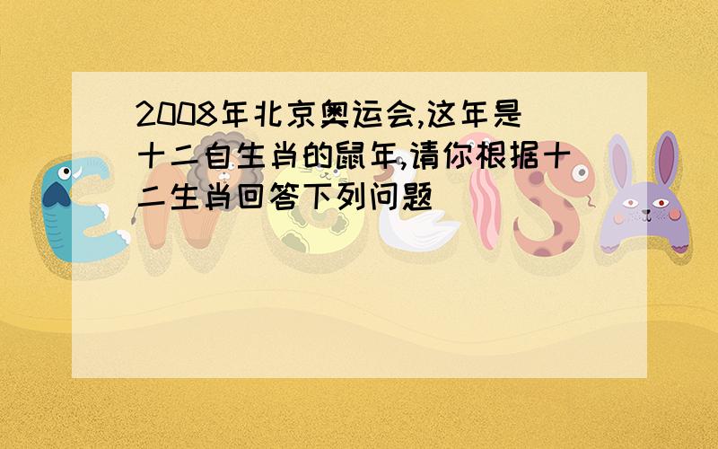 2008年北京奥运会,这年是十二自生肖的鼠年,请你根据十二生肖回答下列问题