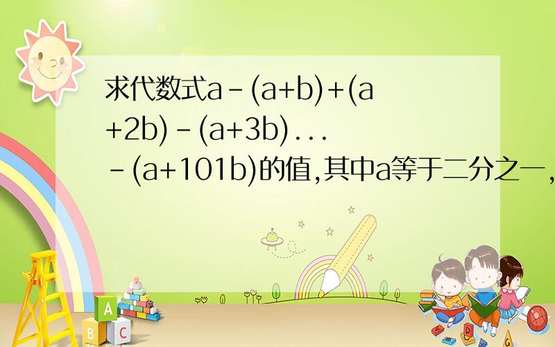求代数式a-(a+b)+(a+2b)-(a+3b)...-(a+101b)的值,其中a等于二分之一,b等于负三分