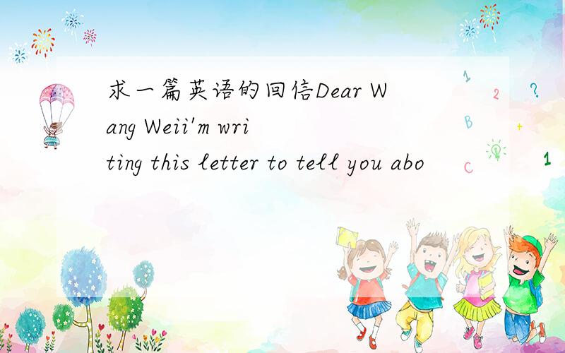 求一篇英语的回信Dear Wang Weii'm writing this letter to tell you abo