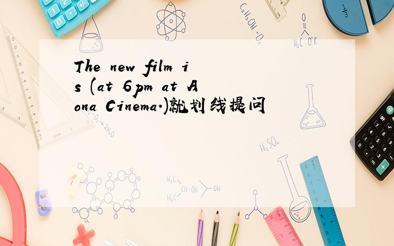 The new film is (at 6pm at Aona Cinema.)就划线提问