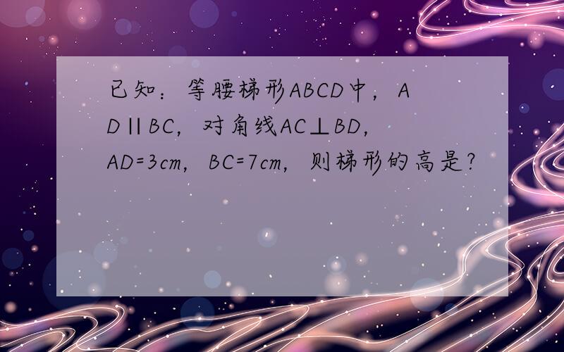 已知：等腰梯形ABCD中，AD∥BC，对角线AC⊥BD，AD=3cm，BC=7cm，则梯形的高是？