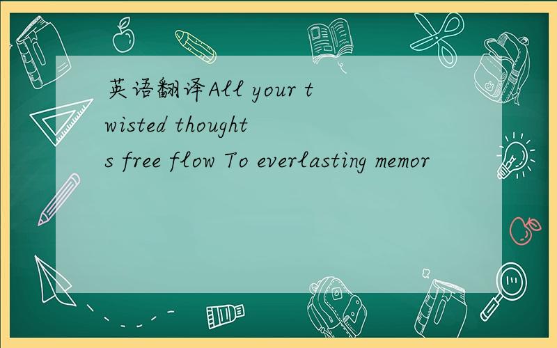 英语翻译All your twisted thoughts free flow To everlasting memor