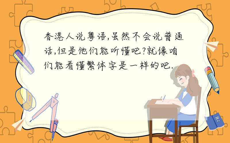 香港人说粤语,虽然不会说普通话,但是他们能听懂吧?就像咱们能看懂繁体字是一样的吧.