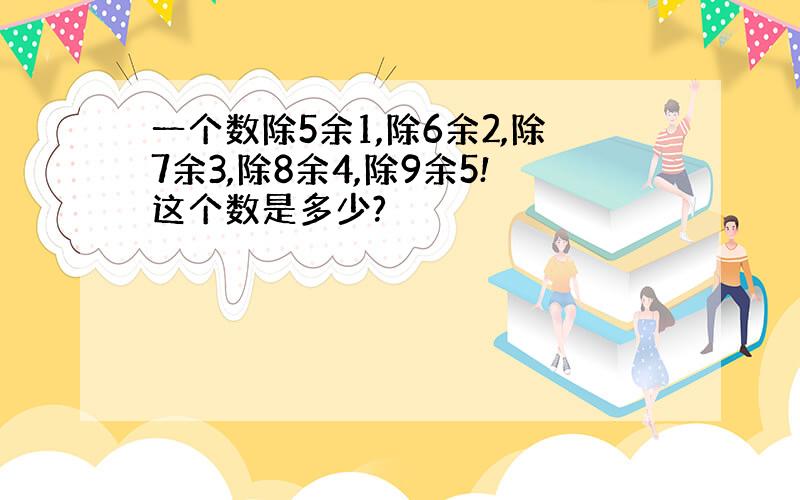 一个数除5余1,除6余2,除7余3,除8余4,除9余5!这个数是多少?