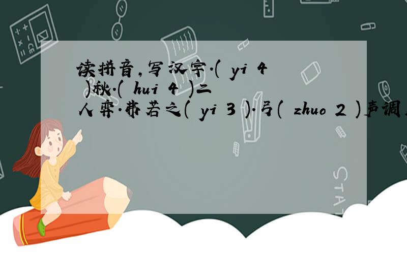 读拼音,写汉字.( yi 4 )秋.( hui 4 )二人弈.弗若之( yi 3 ).弓( zhuo 2 )声调用数字代