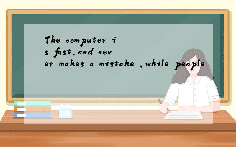 The computer is fast,and never makes a mistake ,while people