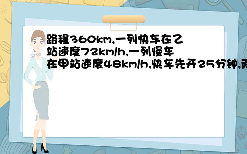 路程360km,一列快车在乙站速度72km/h,一列慢车在甲站速度48km/h,快车先开25分钟,两车相向行