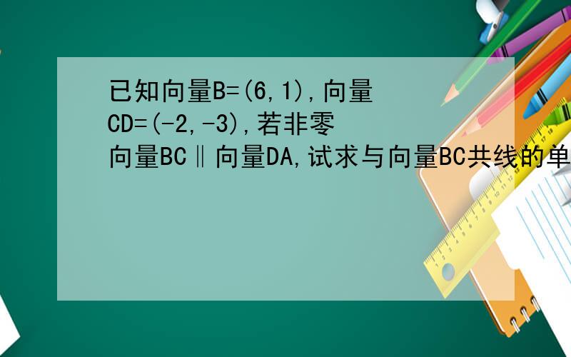 已知向量B=(6,1),向量CD=(-2,-3),若非零向量BC‖向量DA,试求与向量BC共线的单位向量