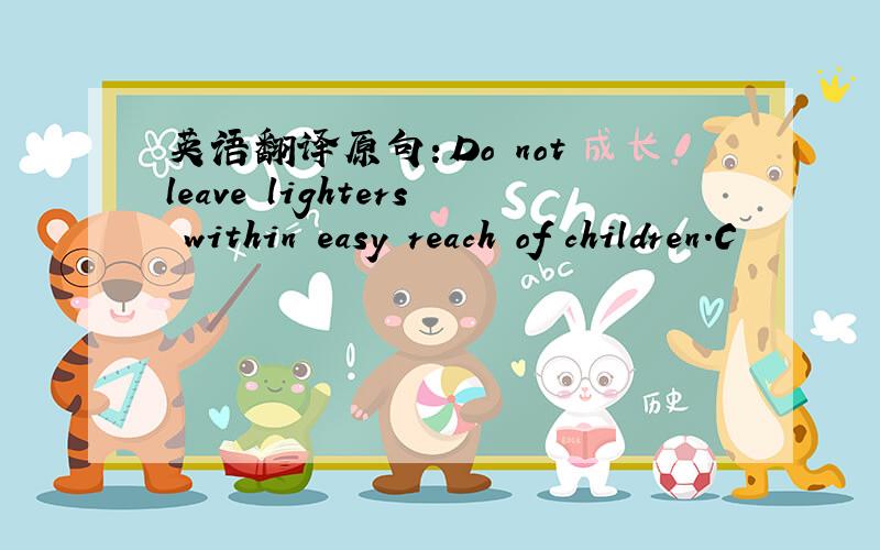 英语翻译原句：Do not leave lighters within easy reach of children.C